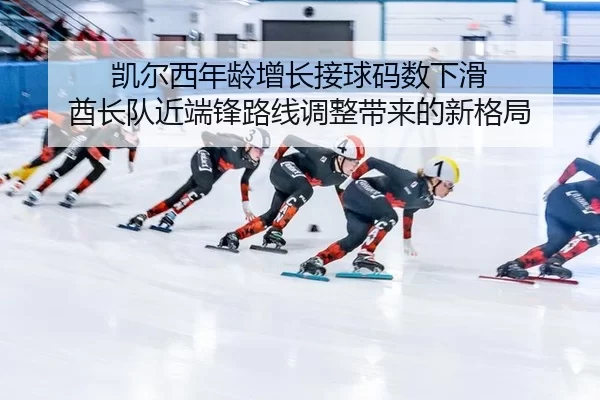 凯尔西年龄增长接球码数下滑 酋长队近端锋路线调整带来的新格局