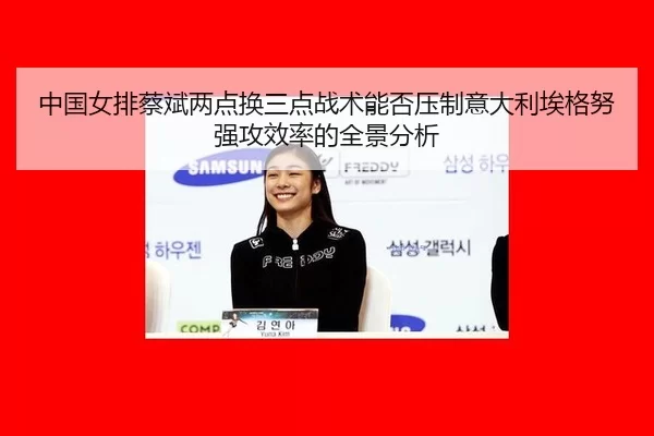 中国女排蔡斌两点换三点战术能否压制意大利埃格努强攻效率的全景分析