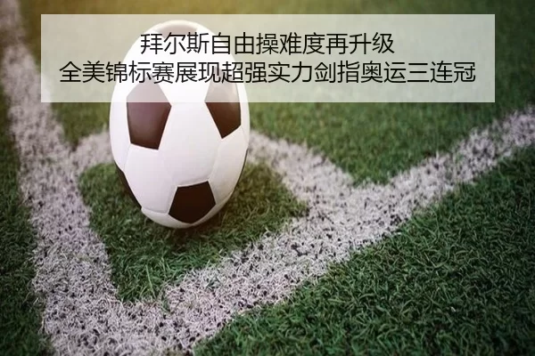 拜尔斯自由操难度再升级 全美锦标赛展现超强实力剑指奥运三连冠 | XINGCAI SPORTS